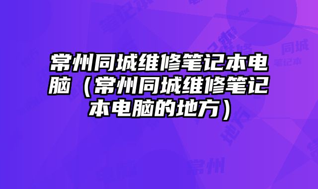 常州同城維修筆記本電腦（常州同城維修筆記本電腦的地方）