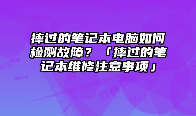 摔過的筆記本電腦如何檢測故障？「摔過的筆記本維修注意事項」