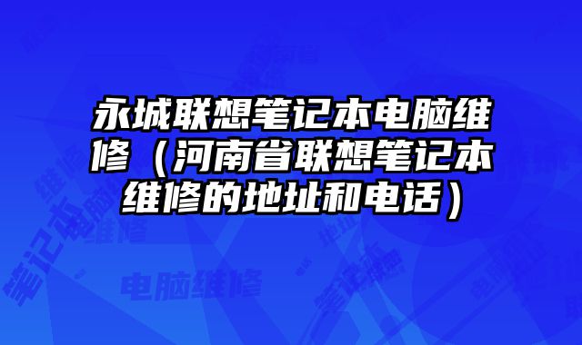永城聯(lián)想筆記本電腦維修（河南省聯(lián)想筆記本維修的地址和電話）