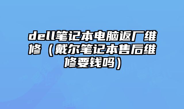 dell筆記本電腦返廠維修（戴爾筆記本售后維修要錢嗎）
