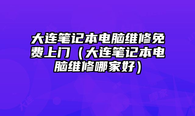 大連筆記本電腦維修免費上門（大連筆記本電腦維修哪家好）