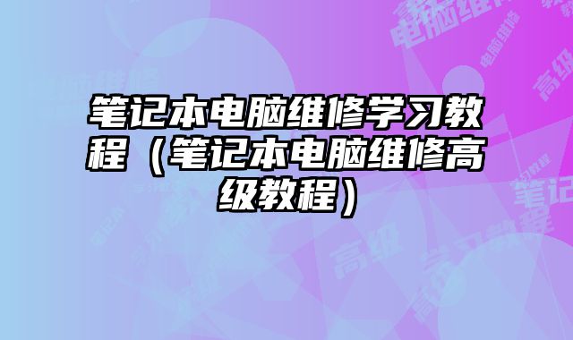 筆記本電腦維修學(xué)習(xí)教程（筆記本電腦維修高級(jí)教程）