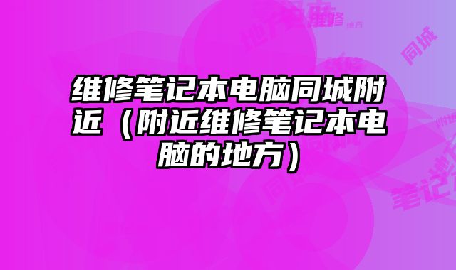 維修筆記本電腦同城附近（附近維修筆記本電腦的地方）