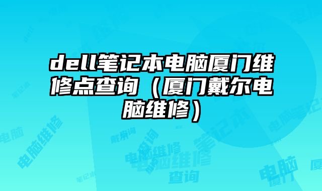 dell筆記本電腦廈門維修點查詢（廈門戴爾電腦維修）