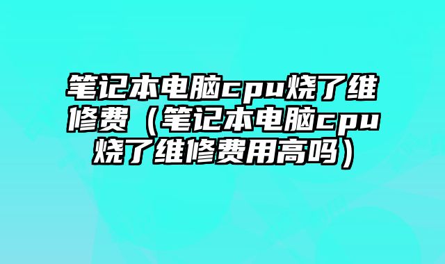 筆記本電腦cpu燒了維修費（筆記本電腦cpu燒了維修費用高嗎）