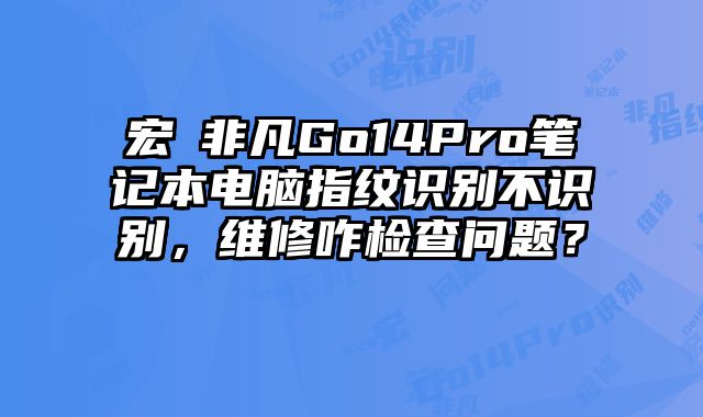 宏碁非凡Go14Pro筆記本電腦指紋識別不識別，維修咋檢查問題？
