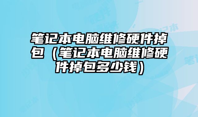 筆記本電腦維修硬件掉包（筆記本電腦維修硬件掉包多少錢）