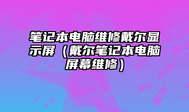 筆記本電腦維修戴爾顯示屏（戴爾筆記本電腦屏幕維修）