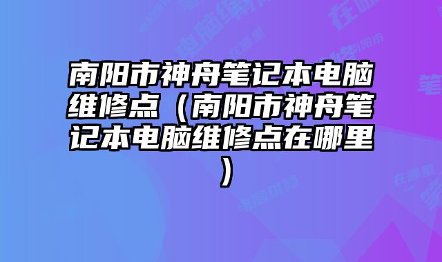南陽市神舟筆記本電腦維修點（南陽市神舟筆記本電腦維修點在哪里）
