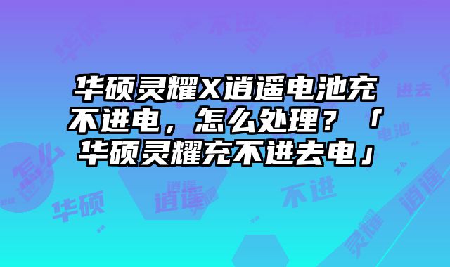 華碩靈耀X逍遙電池充不進電，怎么處理？「華碩靈耀充不進去電」