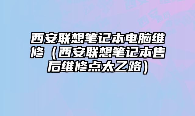 西安聯(lián)想筆記本電腦維修（西安聯(lián)想筆記本售后維修點(diǎn)太乙路）