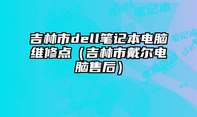 吉林市dell筆記本電腦維修點(diǎn)（吉林市戴爾電腦售后）