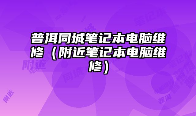 普洱同城筆記本電腦維修（附近筆記本電腦維修）