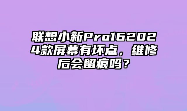 聯想小新Pro162024款屏幕有壞點，維修后會留痕嗎？