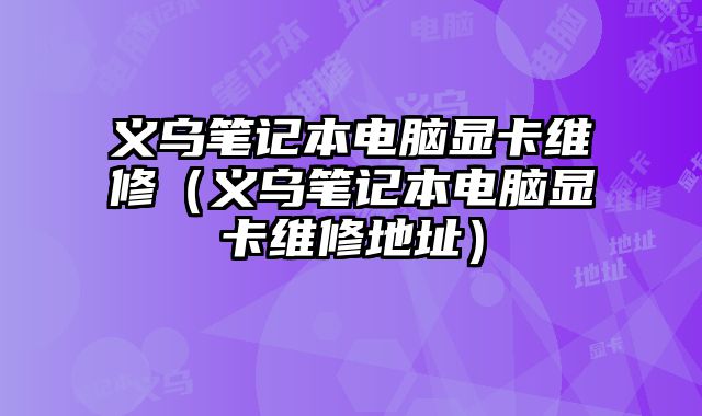 義烏筆記本電腦顯卡維修（義烏筆記本電腦顯卡維修地址）