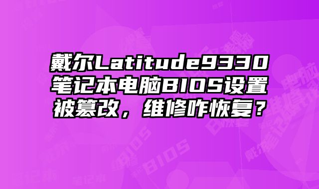 戴爾Latitude9330筆記本電腦BIOS設置被篡改，維修咋恢復？