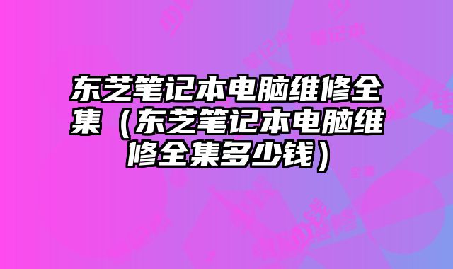 東芝筆記本電腦維修全集（東芝筆記本電腦維修全集多少錢）