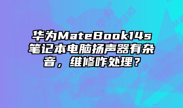 華為MateBook14s筆記本電腦揚聲器有雜音，維修咋處理？
