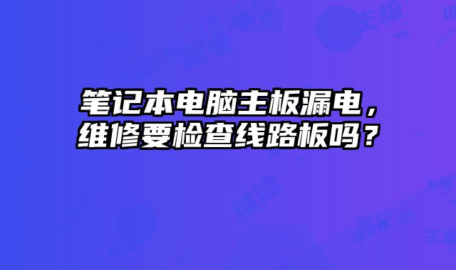 筆記本電腦主板漏電，維修要檢查線路板嗎？
