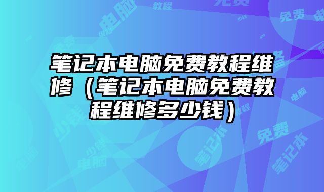 筆記本電腦免費教程維修（筆記本電腦免費教程維修多少錢）