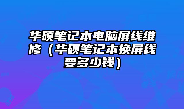 華碩筆記本電腦屏線維修（華碩筆記本換屏線要多少錢）