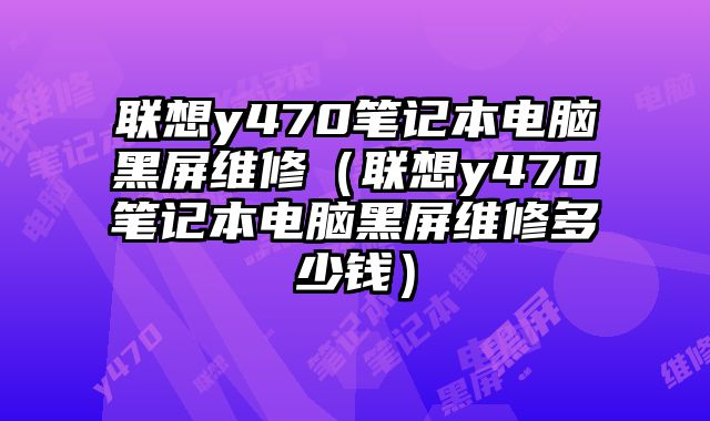 聯(lián)想y470筆記本電腦黑屏維修（聯(lián)想y470筆記本電腦黑屏維修多少錢(qián)）