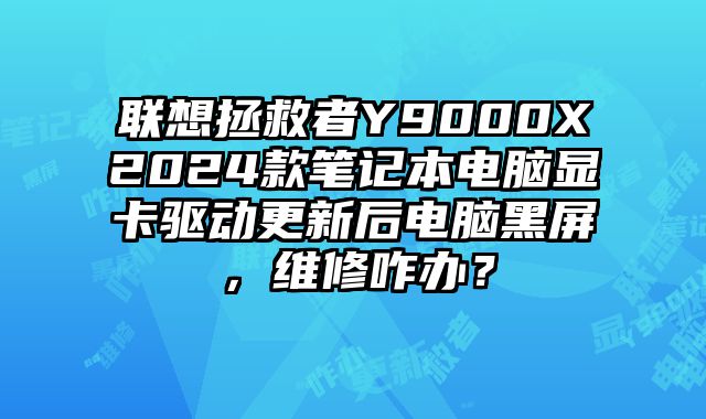 聯想拯救者Y9000X2024款筆記本電腦顯卡驅動更新后電腦黑屏，維修咋辦？