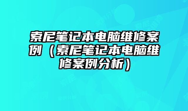索尼筆記本電腦維修案例（索尼筆記本電腦維修案例分析）