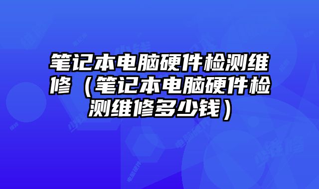 筆記本電腦硬件檢測維修（筆記本電腦硬件檢測維修多少錢）