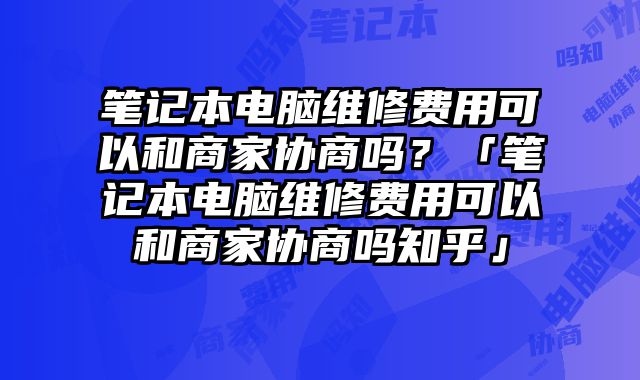 筆記本電腦維修費用可以和商家協商嗎？「筆記本電腦維修費用可以和商家協商嗎知乎」