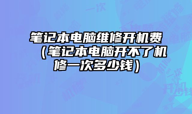 筆記本電腦維修開機費（筆記本電腦開不了機修一次多少錢）