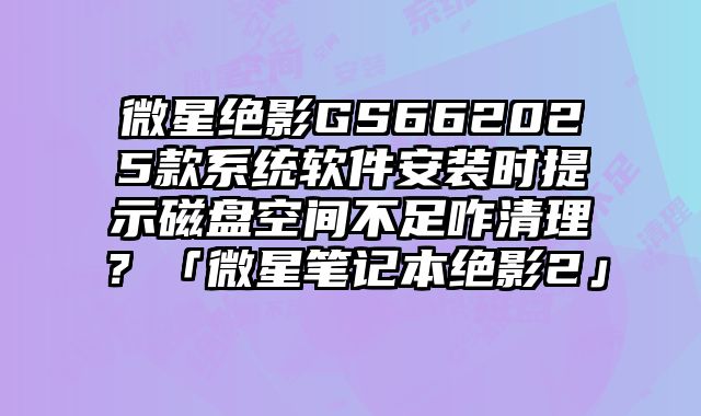 微星絕影GS662025款系統(tǒng)軟件安裝時提示磁盤空間不足咋清理？「微星筆記本絕影2」
