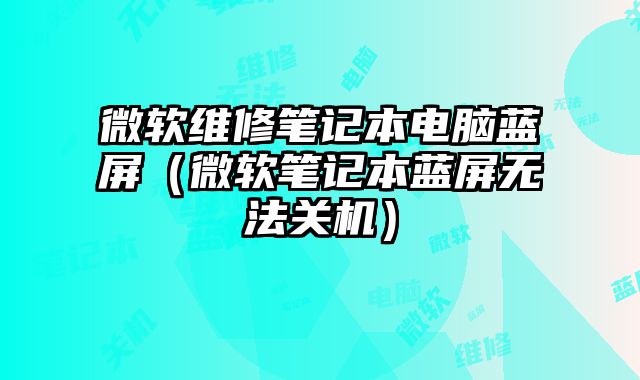 微軟維修筆記本電腦藍屏（微軟筆記本藍屏無法關機）