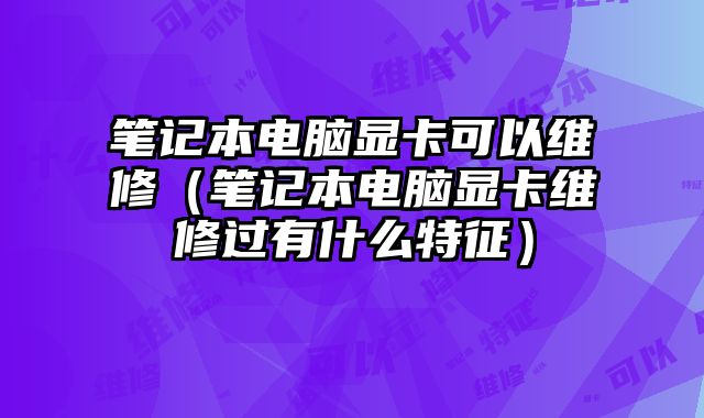 筆記本電腦顯卡可以維修（筆記本電腦顯卡維修過有什么特征）