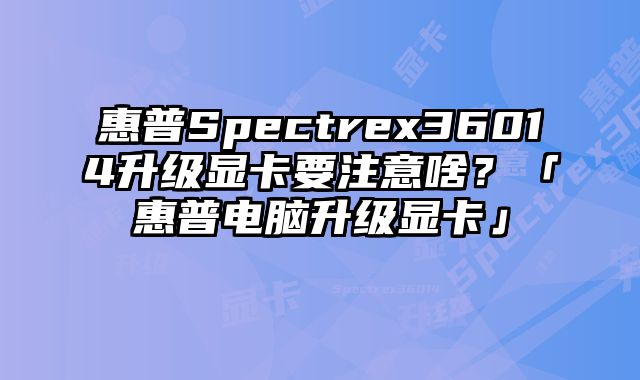 惠普Spectrex36014升級顯卡要注意啥？「惠普電腦升級顯卡」