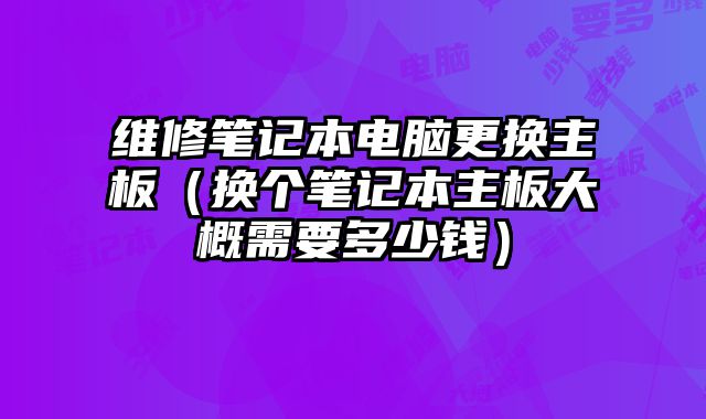 維修筆記本電腦更換主板（換個筆記本主板大概需要多少錢）