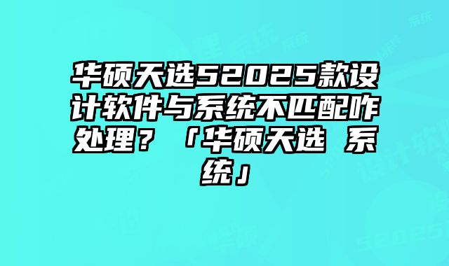 華碩天選52025款設計軟件與系統不匹配咋處理？「華碩天選 系統」