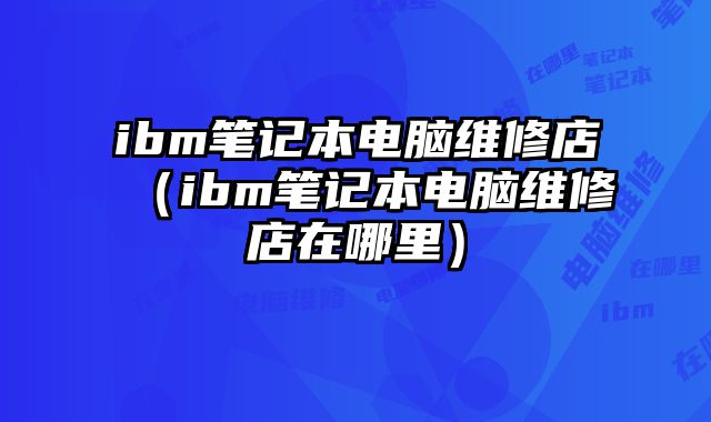 ibm筆記本電腦維修店（ibm筆記本電腦維修店在哪里）