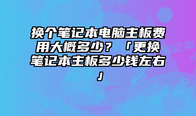 換個筆記本電腦主板費用大概多少？「更換筆記本主板多少錢左右」