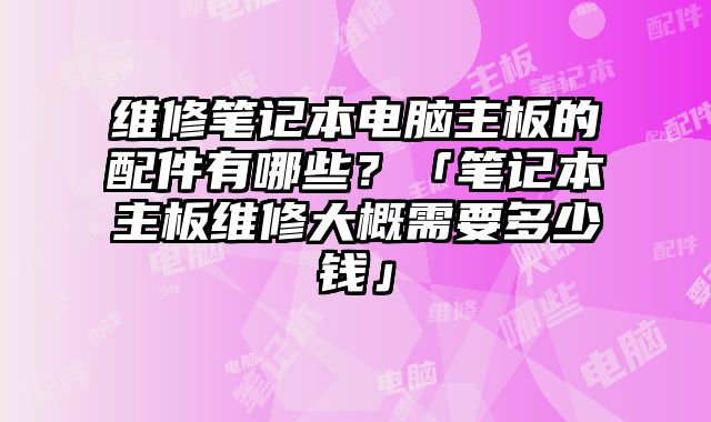 維修筆記本電腦主板的配件有哪些？「筆記本主板維修大概需要多少錢」