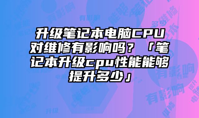 升級筆記本電腦CPU對維修有影響嗎？「筆記本升級cpu性能能夠提升多少」