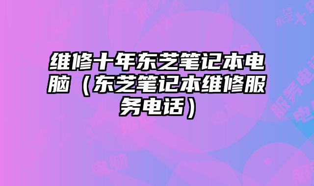 維修十年東芝筆記本電腦（東芝筆記本維修服務電話）
