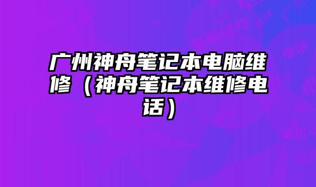 廣州神舟筆記本電腦維修（神舟筆記本維修電話）