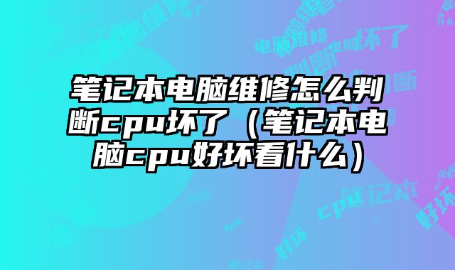 筆記本電腦維修怎么判斷cpu壞了（筆記本電腦cpu好壞看什么）