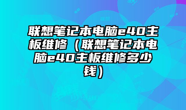 聯想筆記本電腦e40主板維修（聯想筆記本電腦e40主板維修多少錢）