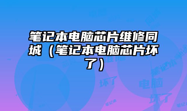 筆記本電腦芯片維修同城（筆記本電腦芯片壞了）