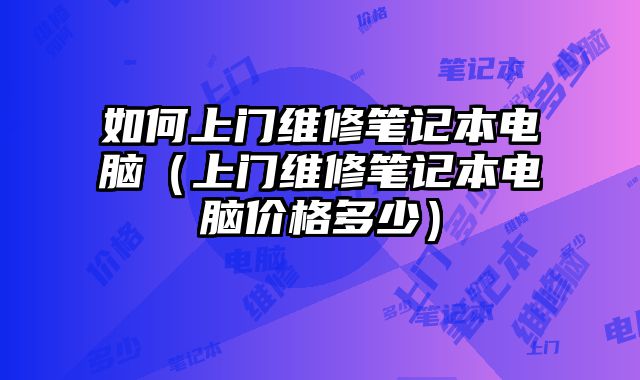 如何上門維修筆記本電腦（上門維修筆記本電腦價格多少）