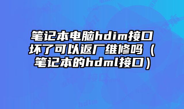 筆記本電腦hdim接口壞了可以返廠維修嗎（筆記本的hdml接口）