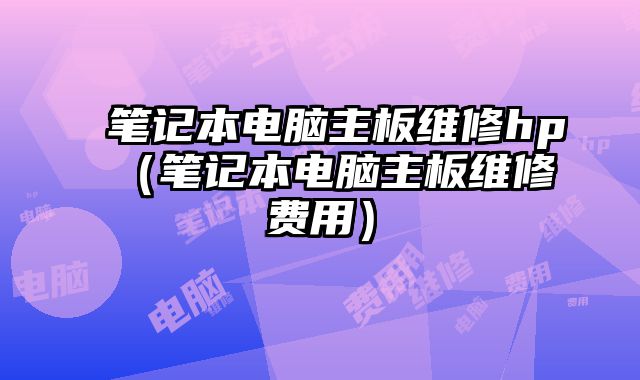 筆記本電腦主板維修hp（筆記本電腦主板維修費用）
