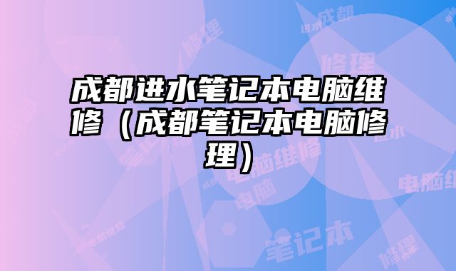 成都進水筆記本電腦維修（成都筆記本電腦修理）